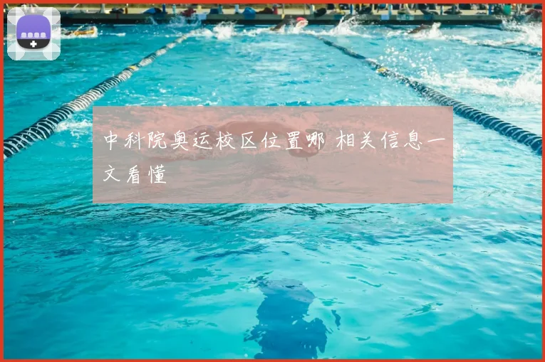 中科院奥运校区位置哪 相关信息一文看懂