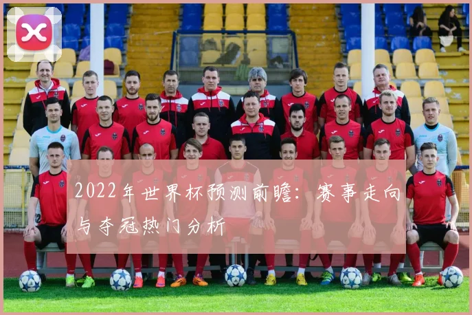 2022年世界杯预测前瞻:赛事走向与夺冠热门分析