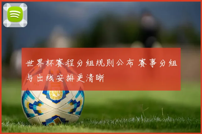 世界杯赛程分组规则公布 赛事分组与出线安排更清晰
