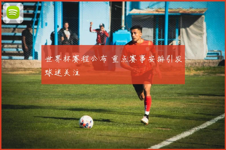 世界杯赛程公布 重点赛事安排引发球迷关注