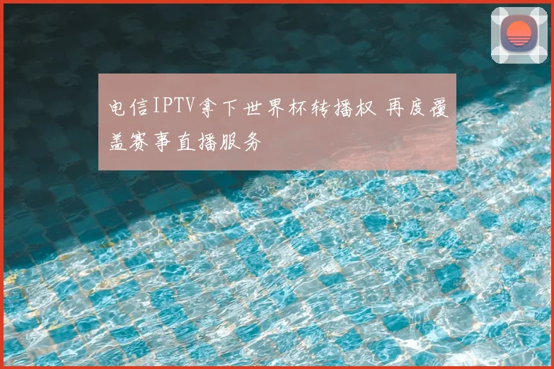 电信IPTV拿下世界杯转播权 再度覆盖赛事直播服务