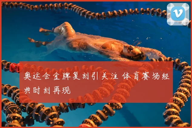 奥运会金牌复刻引关注 体育赛场经典时刻再现