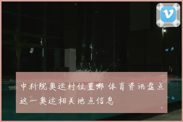 中科院奥运村位置哪 体育资讯盘点这一奥运相关地点信息
