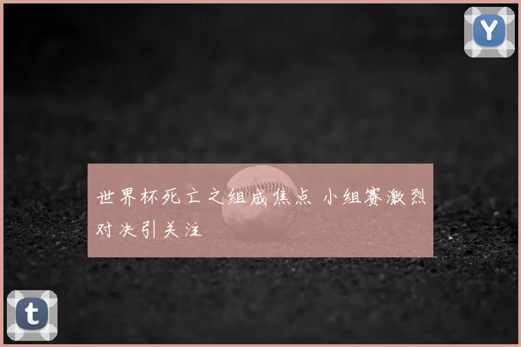 世界杯死亡之组成焦点 小组赛激烈对决引关注