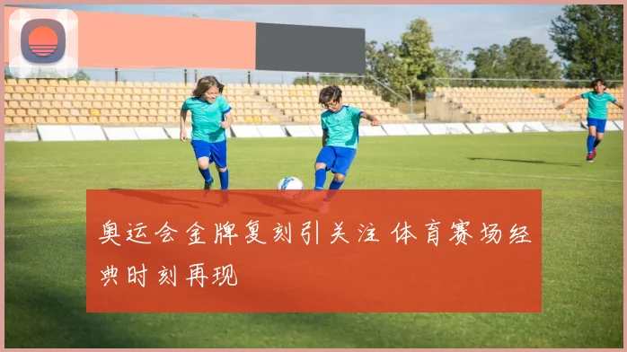 奥运会金牌复刻引关注 体育赛场经典时刻再现