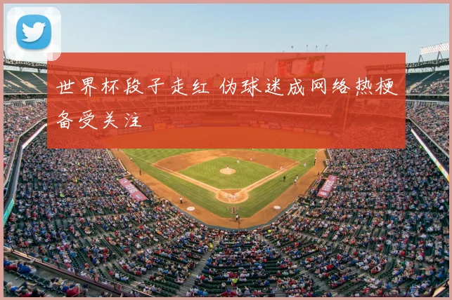 世界杯段子走红 伪球迷成网络热梗备受关注