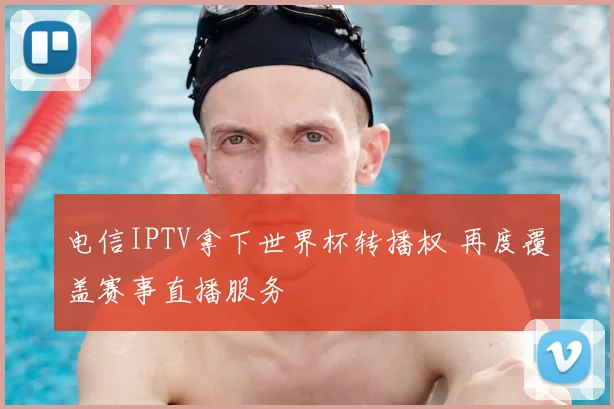 电信IPTV拿下世界杯转播权 再度覆盖赛事直播服务