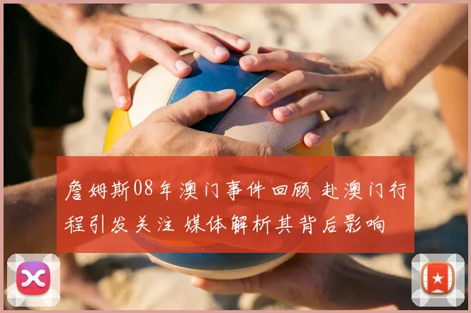 詹姆斯08年澳门事件回顾 赴澳门行程引发关注 媒体解析其背后影响