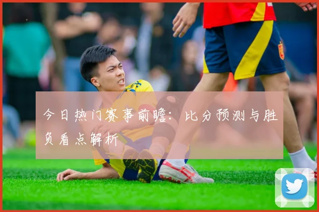 今日热门赛事前瞻：比分预测与胜负看点解析