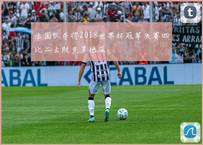 法国队夺得2018世界杯冠军决赛四比二击败克罗地亚