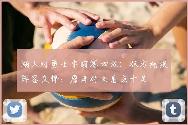 湖人对勇士季前赛回放：双方轮换阵容交锋，詹库对决看点十足