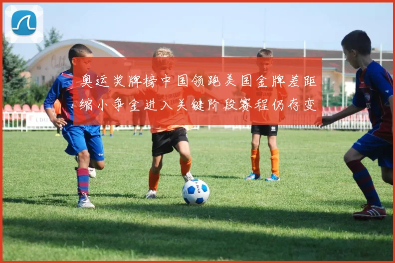 奥运奖牌榜中国领跑美国金牌差距缩小争金进入关键阶段赛程仍存变数