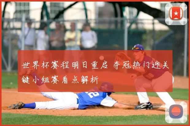 世界杯赛程明日重启 夺冠热门迎关键小组赛看点解析