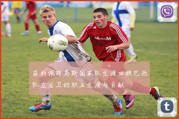 菲利佩路易斯国家队生涯回顾巴西队左后卫的职业生涯与贡献