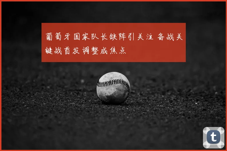 葡萄牙国家队长缺阵引关注 备战关键战首发调整成焦点
