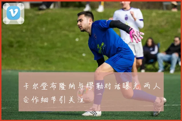 卡尔登布隆纳与缪勒对话曝光 两人合作细节引关注