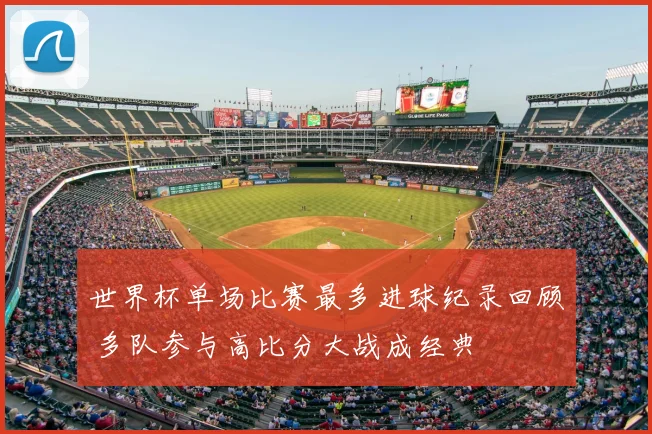 世界杯单场比赛最多进球纪录回顾 多队参与高比分大战成经典