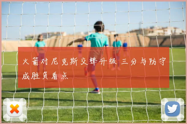 火箭对尼克斯交锋升级 三分与防守成胜负看点