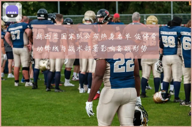 新西兰国家队公布热身名单 伤停牵动锋线与战术部署影响备战形势