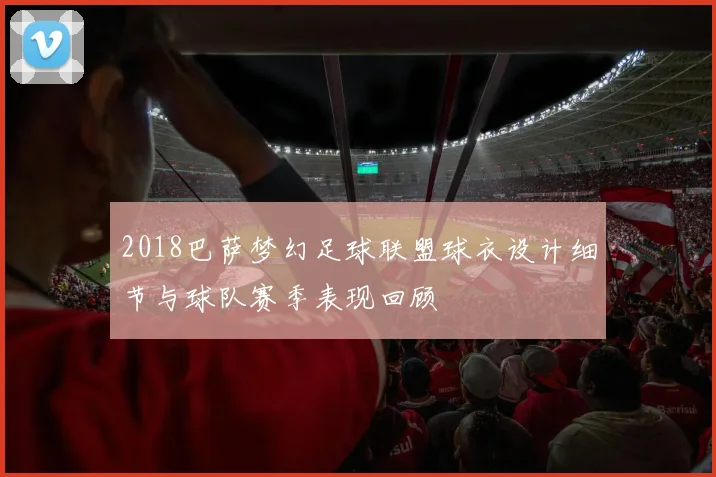 2018巴萨梦幻足球联盟球衣设计细节与球队赛季表现回顾