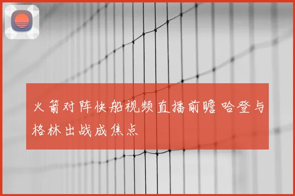 火箭对阵快船视频直播前瞻 哈登与格林出战成焦点