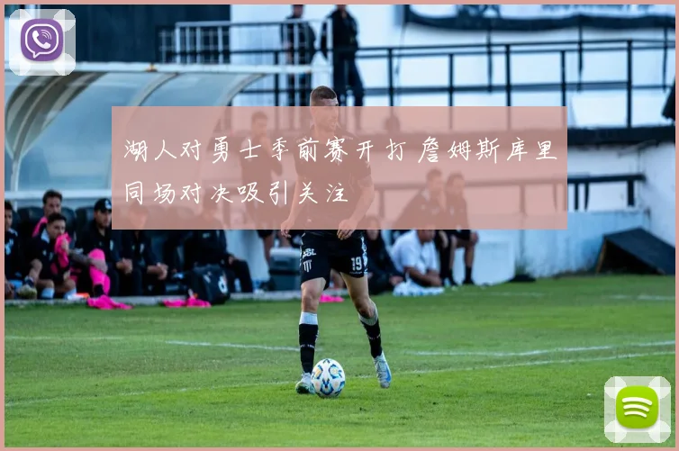 湖人对勇士季前赛开打 詹姆斯库里同场对决吸引关注