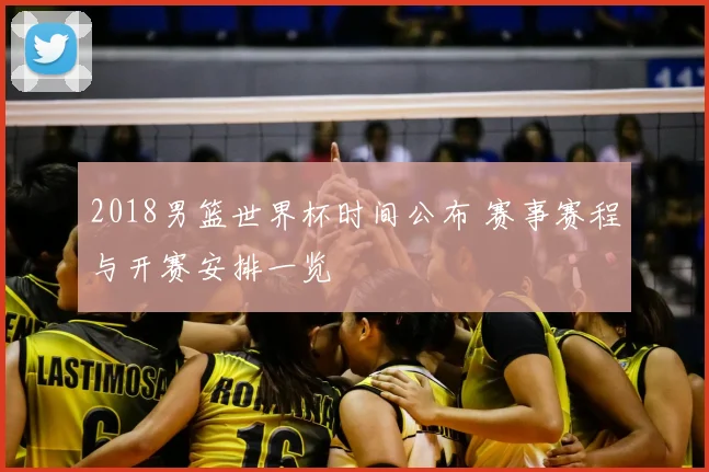 2018男篮世界杯时间公布 赛事赛程与开赛安排一览