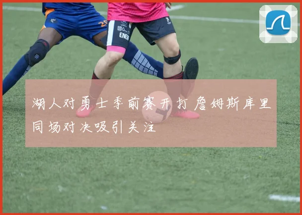 湖人对勇士季前赛开打 詹姆斯库里同场对决吸引关注