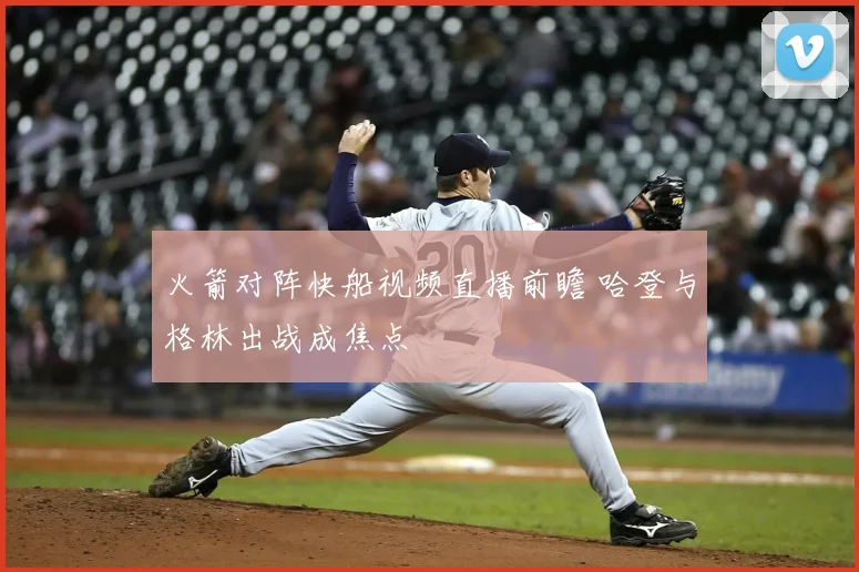 火箭对阵快船视频直播前瞻 哈登与格林出战成焦点