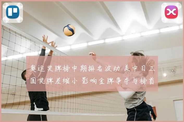 奥运奖牌榜中期排名波动 美中日三国奖牌差缩小 影响金牌争夺与榜首态势
