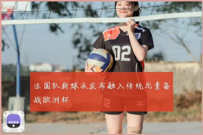 法国队新球衣发布融入传统元素备战欧洲杯