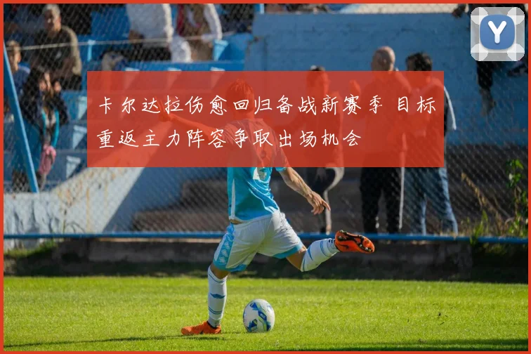 卡尔达拉伤愈回归备战新赛季 目标重返主力阵容争取出场机会