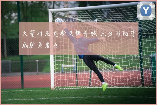 火箭对尼克斯交锋升级 三分与防守成胜负看点