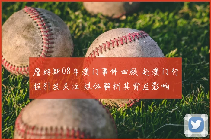 詹姆斯08年澳门事件回顾 赴澳门行程引发关注 媒体解析其背后影响