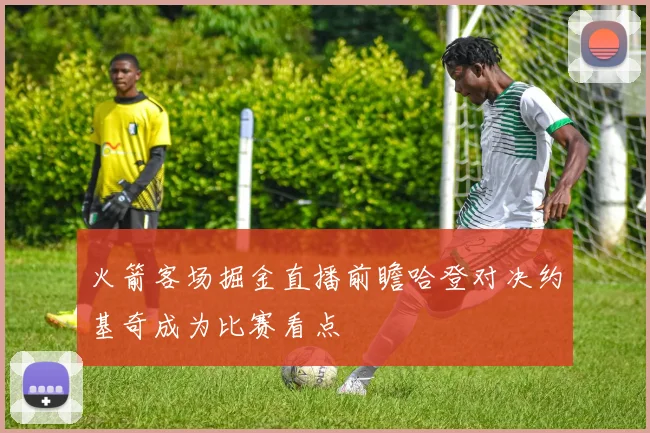 火箭客场掘金直播前瞻哈登对决约基奇成为比赛看点