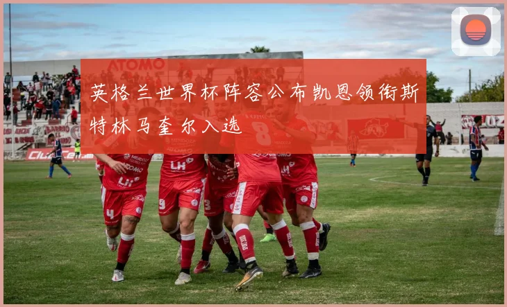 英格兰世界杯阵容公布凯恩领衔斯特林马奎尔入选