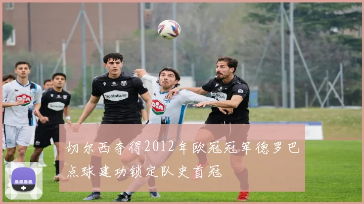 切尔西夺得2012年欧冠冠军德罗巴点球建功锁定队史首冠