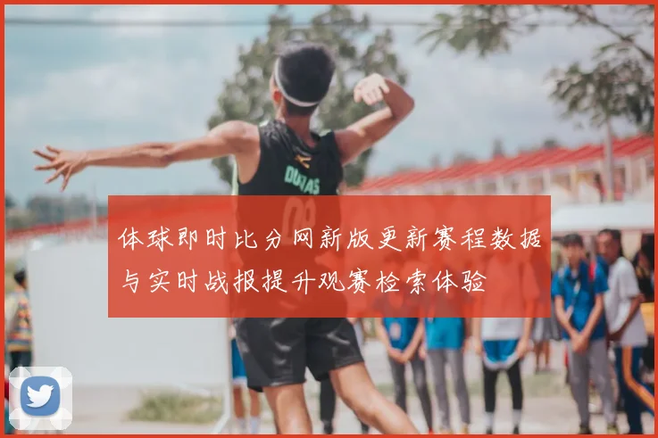 体球即时比分网新版更新赛程数据与实时战报提升观赛检索体验