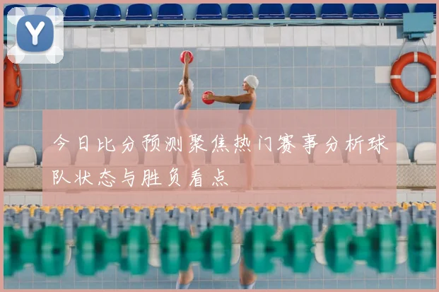 今日比分预测聚焦热门赛事分析球队状态与胜负看点