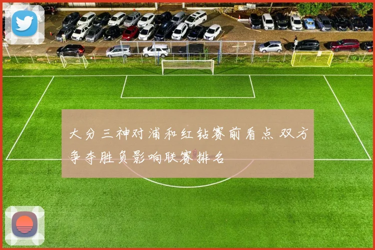 大分三神对浦和红钻赛前看点 双方争夺胜负影响联赛排名