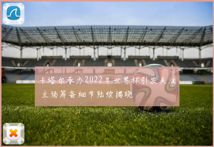 卡塔尔承办2022年世界杯引发关注 主场筹备细节陆续揭晓