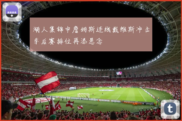 湖人集锦中詹姆斯连线戴维斯冲击季后赛排位再添悬念