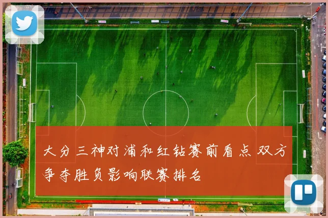 大分三神对浦和红钻赛前看点 双方争夺胜负影响联赛排名