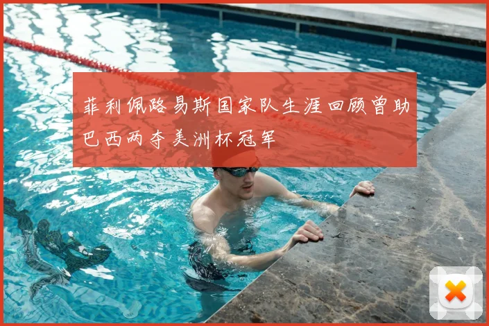 菲利佩路易斯国家队生涯回顾曾助巴西两夺美洲杯冠军