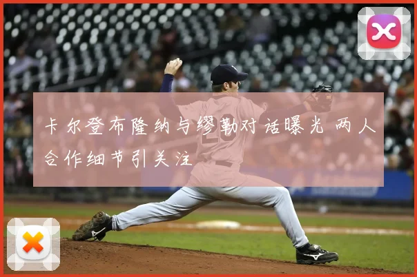 卡尔登布隆纳与缪勒对话曝光 两人合作细节引关注