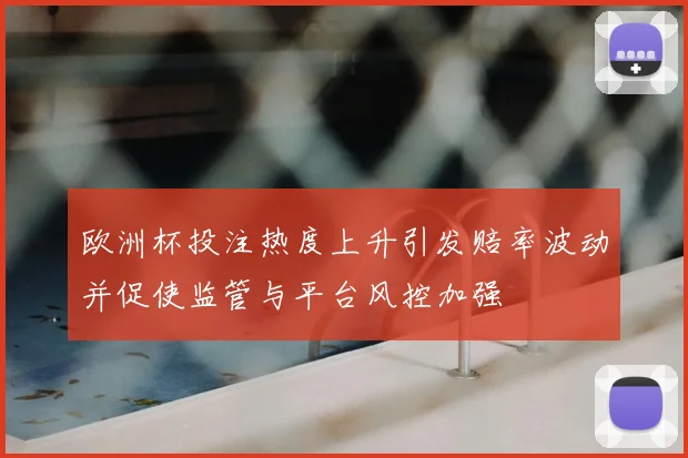 欧洲杯投注热度上升引发赔率波动并促使监管与平台风控加强