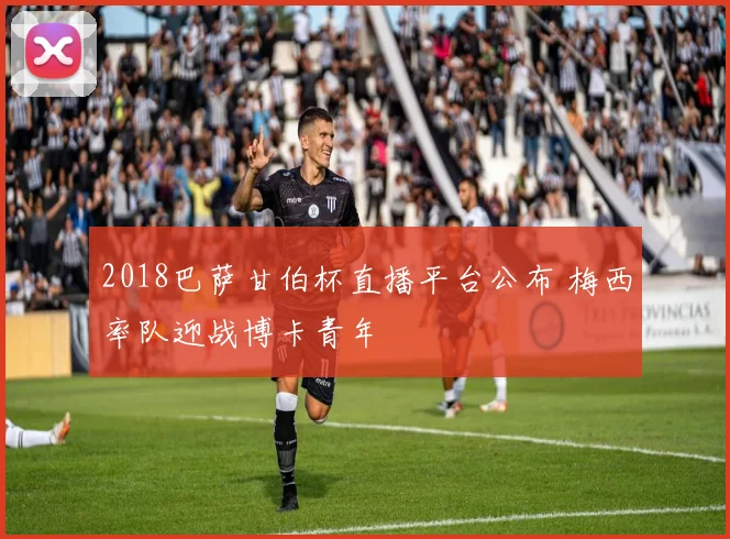 2018巴萨甘伯杯直播平台公布 梅西率队迎战博卡青年