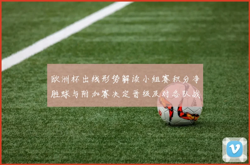 欧洲杯出线形势解读小组赛积分净胜球与附加赛决定晋级及对各队战术影响