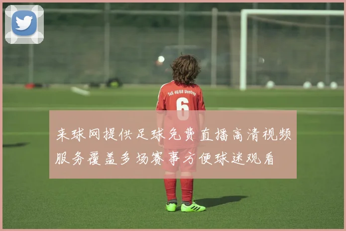 来球网提供足球免费直播高清视频服务覆盖多场赛事方便球迷观看