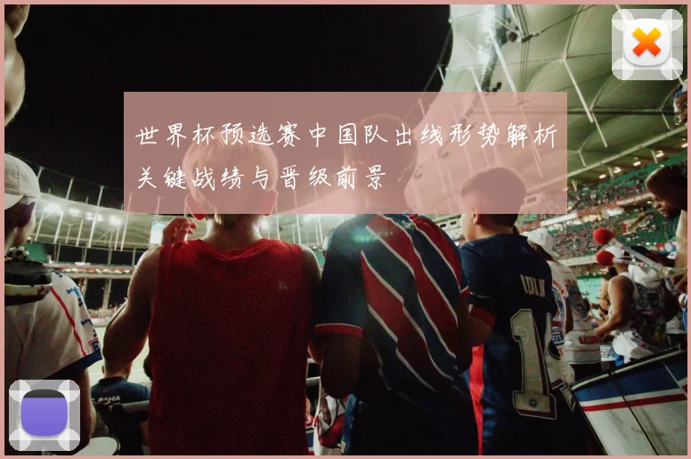 世界杯预选赛中国队出线形势解析关键战绩与晋级前景